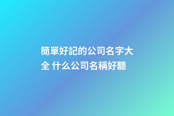 簡單好記的公司名字大全 什么公司名稱好聽-第1張-公司起名-玄機派